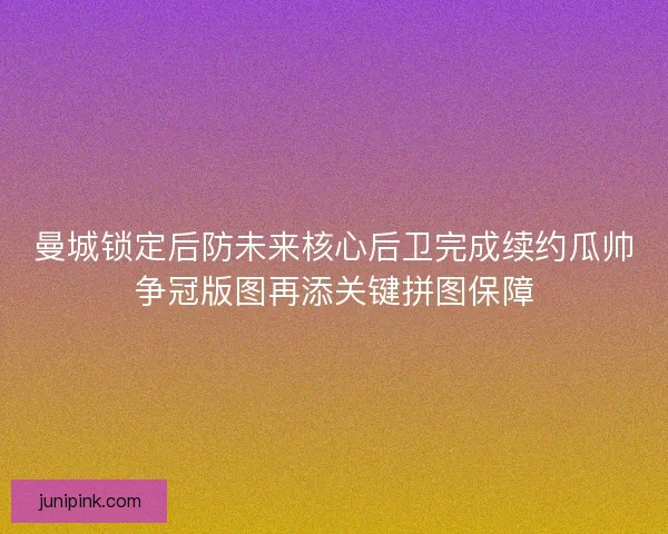 曼城锁定后防未来核心后卫完成续约瓜帅争冠版图再添关键拼图保障 曼城锁定后防未来核心后卫完成续约瓜帅争冠版图再添关键拼图保障