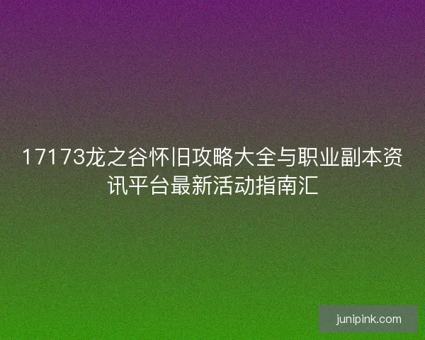 17173龙之谷怀旧攻略大全与职业副本资讯平台最新活动指南汇