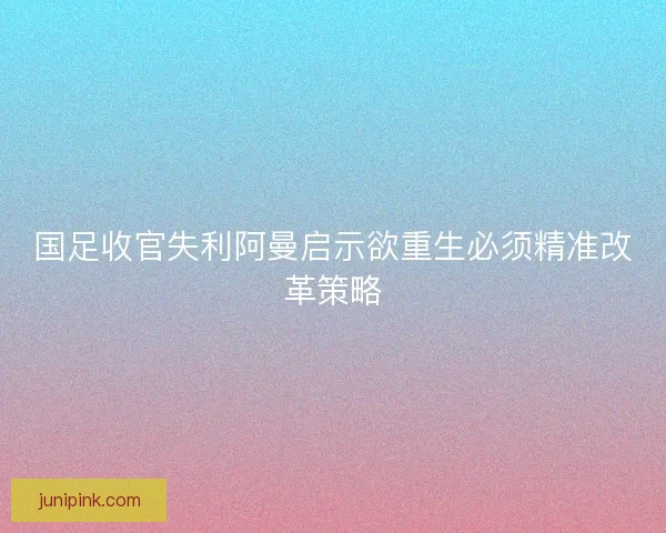 国足收官失利阿曼启示欲重生必须精准改革策略