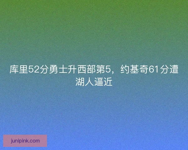 库里52分勇士升西部第5，约基奇61分遭湖人逼近