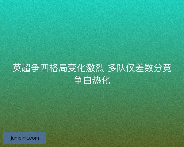 英超争四格局变化激烈 多队仅差数分竞争白热化