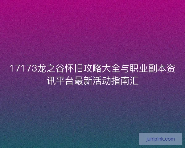 17173龙之谷怀旧攻略大全与职业副本资讯平台最新活动指南汇 17173龙之谷怀旧攻略大全与职业副本资讯平台最新活动指南汇