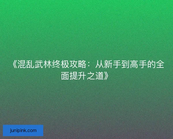《混乱武林终极攻略：从新手到高手的全面提升之道》