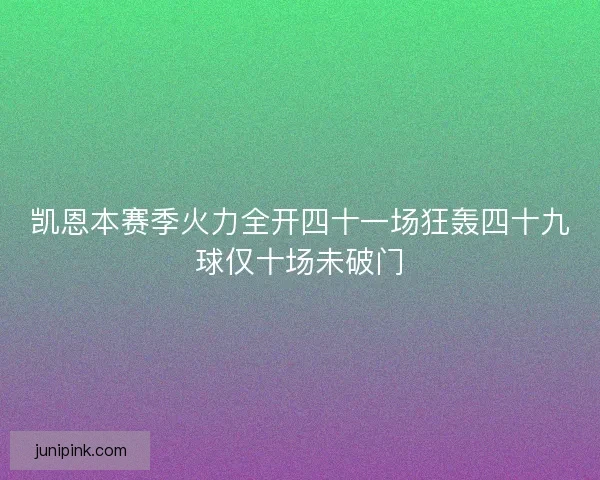 凯恩本赛季火力全开四十一场狂轰四十九球仅十场未破门