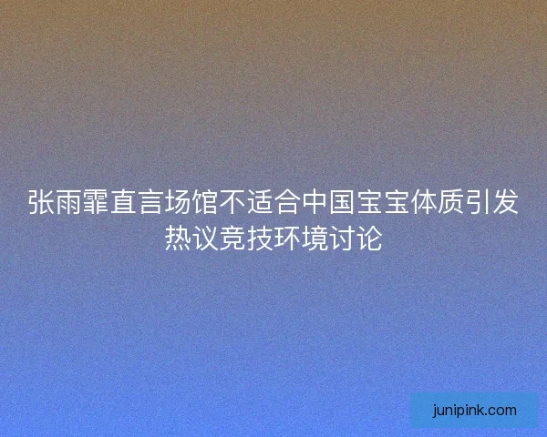 张雨霏直言场馆不适合中国宝宝体质引发热议竞技环境讨论 张雨霏直言场馆不适合中国宝宝体质引发热议竞技环境讨论