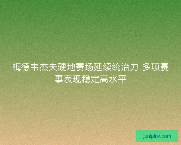 梅德韦杰夫硬地赛场延续统治力 多项赛事表现稳定高水平