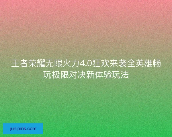 王者荣耀无限火力4.0狂欢来袭全英雄畅玩极限对决新体验玩法 王者荣耀无限火力4.0狂欢来袭全英雄畅玩极限对决新体验玩法