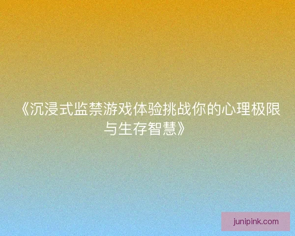 《沉浸式监禁游戏体验挑战你的心理极限与生存智慧》 《沉浸式监禁游戏体验挑战你的心理极限与生存智慧》
