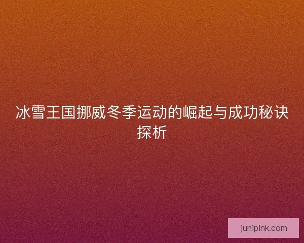 冰雪王国挪威冬季运动的崛起与成功秘诀探析