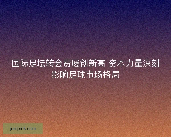 国际足坛转会费屡创新高 资本力量深刻影响足球市场格局