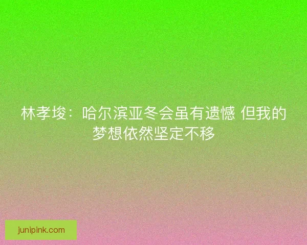林孝埈：哈尔滨亚冬会虽有遗憾 但我的梦想依然坚定不移