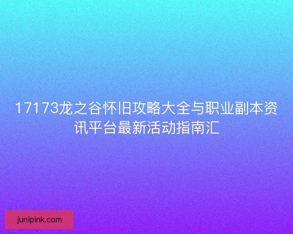 17173龙之谷怀旧攻略大全与职业副本资讯平台最新活动指南汇