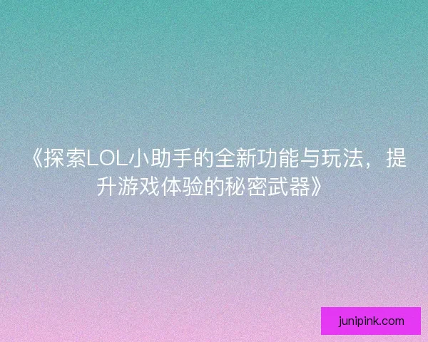 《探索LOL小助手的全新功能与玩法，提升游戏体验的秘密武器》