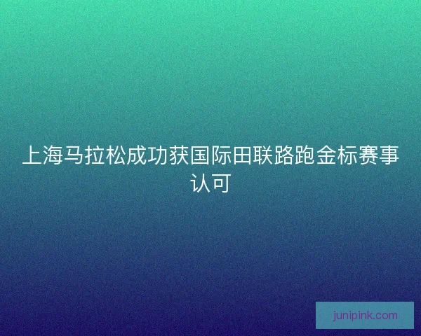 上海马拉松成功获国际田联路跑金标赛事认可