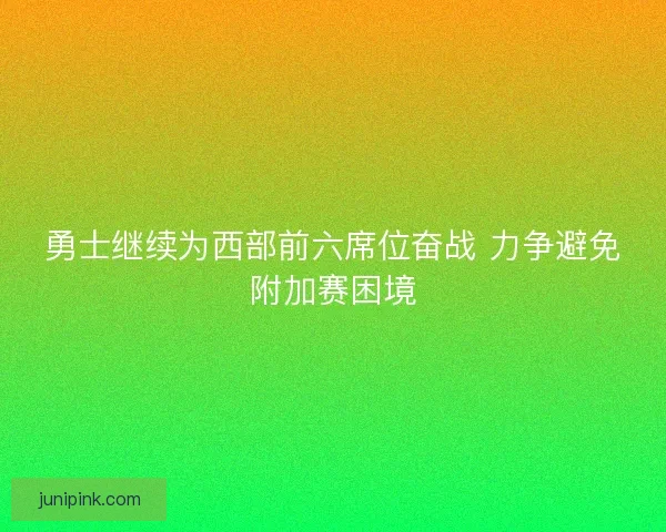 勇士继续为西部前六席位奋战 力争避免附加赛困境