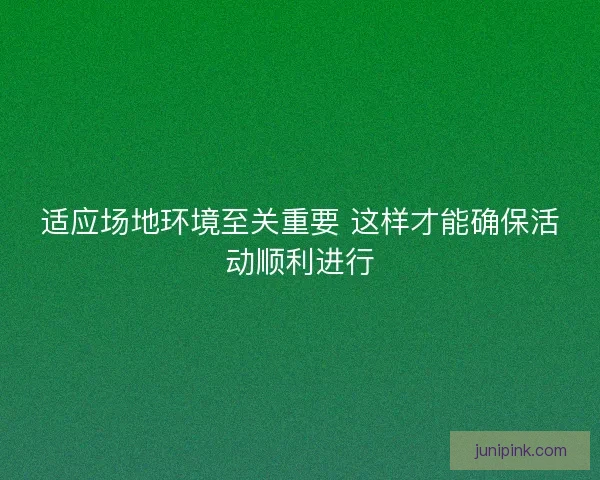 适应场地环境至关重要 这样才能确保活动顺利进行 适应场地环境至关重要 这样才能确保活动顺利进行