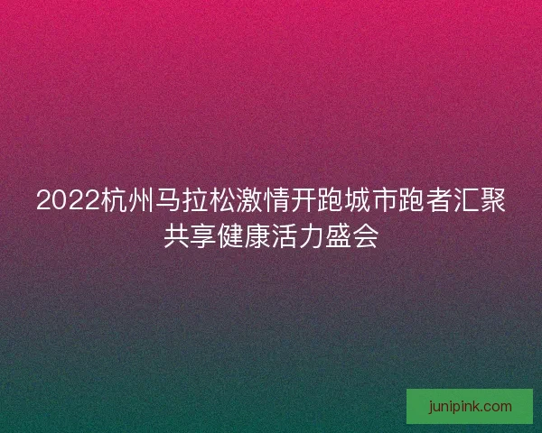 2022杭州马拉松激情开跑城市跑者汇聚共享健康活力盛会 2022杭州马拉松激情开跑城市跑者汇聚共享健康活力盛会