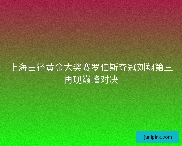 上海田径黄金大奖赛罗伯斯夺冠刘翔第三再现巅峰对决