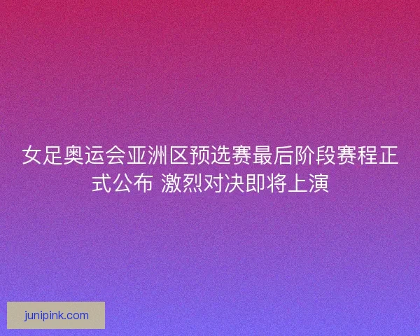 女足奥运会亚洲区预选赛最后阶段赛程正式公布 激烈对决即将上演 女足奥运会亚洲区预选赛最后阶段赛程正式公布 激烈对决即将上演